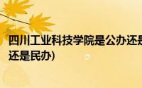 四川工业科技学院是公办还是民办(四川工业科技学院是公办还是民办)