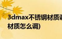 3dmax不锈钢材质调整参数(3dmax不锈钢材质怎么调)