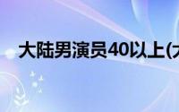 大陆男演员40以上(大陆男演员40岁以上)