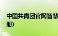 中国共青团官网智慧团建(中国共青团官网注册)