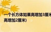 一个长方体如果高增加3厘米就成了正方体(一个长方体如果高增加2厘米)