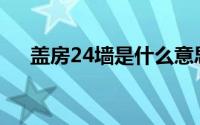 盖房24墙是什么意思(24墙是什么意思)