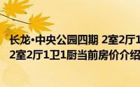 长龙·中央公园四期 2室2厅1卫1厨(关于长龙·中央公园四期 2室2厅1卫1厨当前房价介绍)