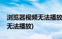 浏览器视频无法播放是什么原因(浏览器视频无法播放)