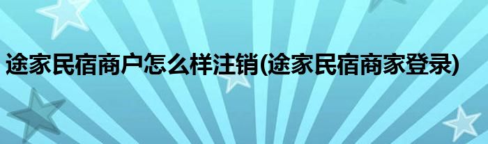 途家民宿商户怎么样注销 途家民宿商家登录