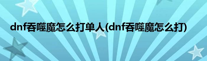 dnf吞噬魔怎么打单人 dnf吞噬魔怎么打