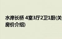 水岸长桥 4室3厅2卫1厨(关于水岸长桥 4室3厅2卫1厨当前房价介绍)