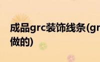 成品grc装饰线条(grc装饰线条是用什么材料做的)