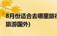 8月份适合去哪里旅行四川(8月份适合去哪里旅游国外)