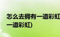 怎么去拥有一道彩虹出自哪首歌(怎么去拥有一道彩虹)