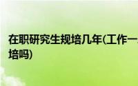 在职研究生规培几年(工作一段后的在职研究生毕业后还要规培吗)