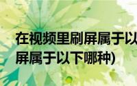 在视频里刷屏属于以下哪种行为(在视频里刷屏属于以下哪种)