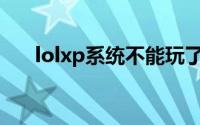 lolxp系统不能玩了吗(lolxp系统能玩)