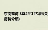 东尚蓝湾 3室2厅1卫1厨(关于东尚蓝湾 3室2厅1卫1厨当前房价介绍)