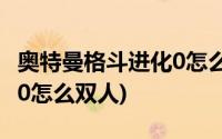 奥特曼格斗进化0怎么双人玩(奥特曼格斗进化0怎么双人)