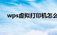 wps虚拟打印机怎么用(wps虚拟打印机)