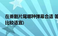 在番剧片尾哪种弹幕合适 答案(在观看新番时以下哪种弹幕比较适宜)