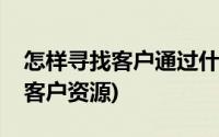 怎样寻找客户通过什么渠道找客户(怎样寻找客户资源)