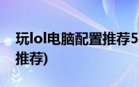 玩lol电脑配置推荐5000左右(玩lol电脑配置推荐)