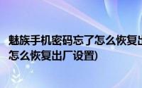 魅族手机密码忘了怎么恢复出厂设置方法(魅族手机密码忘了怎么恢复出厂设置)