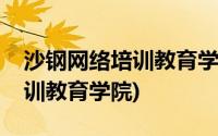 沙钢网络培训教育学院不能播放(沙钢网络培训教育学院)