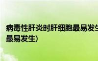 病毒性肝炎时肝细胞最易发生的变性是(病毒性肝炎时肝细胞最易发生)