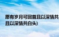 愿有岁月可回首且以深情共白头什么意思(愿有岁月可回首 且以深情共白头)