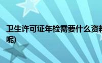 卫生许可证年检需要什么资料(卫生许可证年检需要什么资料呢)