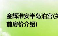 金辉淮安半岛泊宫(关于金辉淮安半岛泊宫当前房价介绍)