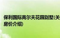 保利国际高尔夫花园别墅(关于保利国际高尔夫花园别墅当前房价介绍)