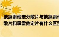 地氯雷他定分散片与地氯雷他定片有什么区别(地氯雷他定分散片和氯雷他定片有什么区别)