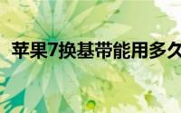 苹果7换基带能用多久(苹果7换基带多少钱)