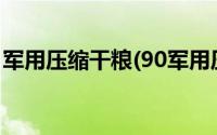 军用压缩干粮(90军用压缩干粮有没有保质期)