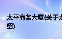 太平商务大厦(关于太平商务大厦当前房价介绍)