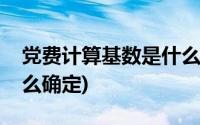 党费计算基数是什么(交纳党费的计算基数怎么确定)