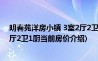 明春苑洋房小镇 3室2厅2卫1厨(关于明春苑洋房小镇 3室2厅2卫1厨当前房价介绍)