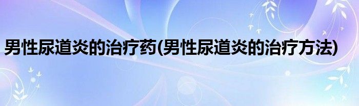 男性尿道炎的治疗药 男性尿道炎的治疗方法