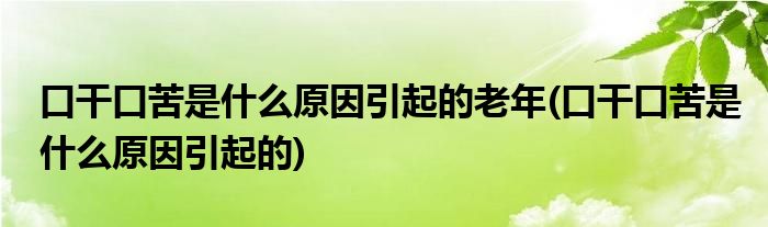 口干口苦是什么原因引起的老年 口干口苦是什么原因引起的