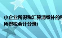 小企业所得税汇算清缴补的税金的会计分录(小企业汇算清缴所得税会计分录)