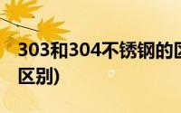 303和304不锈钢的区别(303和304不锈钢的区别)