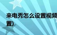 来电秀怎么设置视频来电显示(来电秀怎么设置)