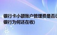 银行卡小额账户管理费是否已经取消(小额账户管理费被叫停银行为何还在收)