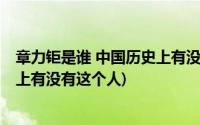 章力钜是谁 中国历史上有没有这个人(章力钜是谁 中国历史上有没有这个人)