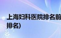 上海妇科医院排名前十名最好(上海妇科医院排名)