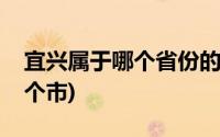 宜兴属于哪个省份的城市(宜兴属于哪个省哪个市)