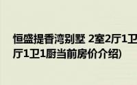 恒盛提香湾别墅 2室2厅1卫1厨(关于恒盛提香湾别墅 2室2厅1卫1厨当前房价介绍)