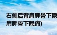 右侧后背肩胛骨下隐痛是怎么回事(右侧后背肩胛骨下隐痛)