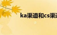 ka渠道和cs渠道区别(ka渠道)