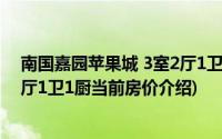 南国嘉园苹果城 3室2厅1卫1厨(关于南国嘉园苹果城 3室2厅1卫1厨当前房价介绍)