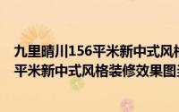 九里晴川156平米新中式风格装修效果图(关于九里晴川156平米新中式风格装修效果图当前房价介绍)